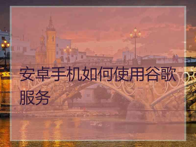 安卓手机如何使用谷歌服务